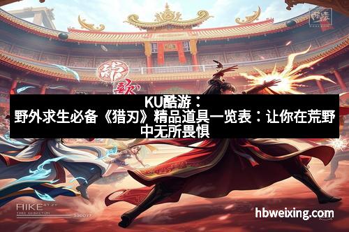 KU酷游：野外求生必备《猎刃》精品道具一览表：让你在荒野中无所畏惧